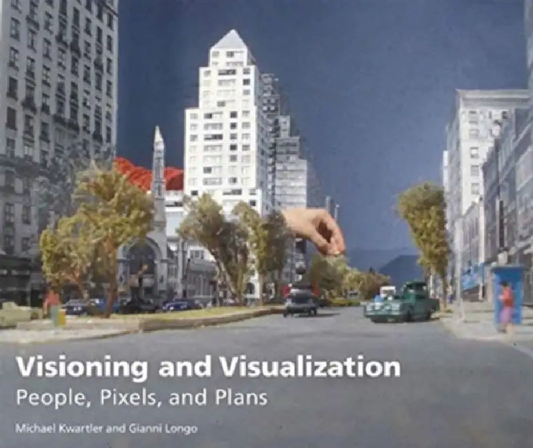 Visioning and Visualization: People, Pixels, and Plans by Michael Kwartler, Gianni Longo
