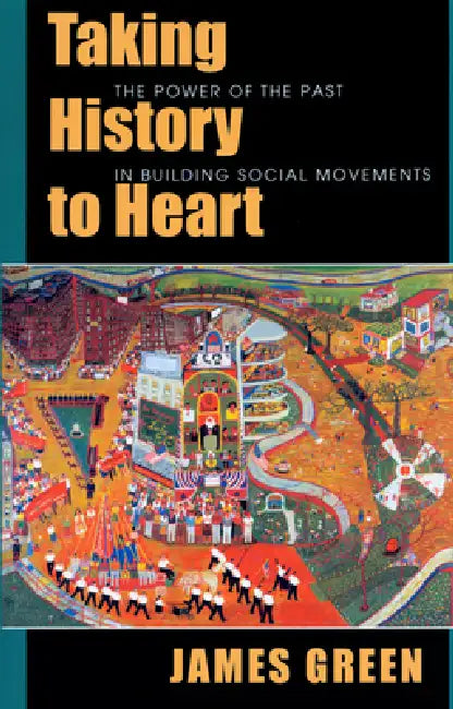 Taking History to Heart: The Power of the Past in Building Social Movements by James Green