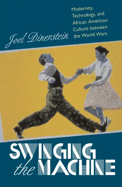 Swinging the Machine: Modernity, Technology, and African American Culture between the World Wars by Joel Dinerstein