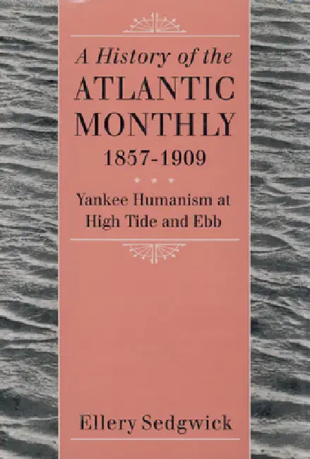 A History of the Atlantic Monthly, 1857-1909: Yankee Humanism at High Tide and Ebb by Ellery Sedgwick