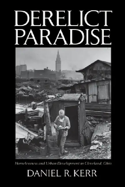 Derelict Paradise: Homelessness and Urban Development in Cleveland, Ohio by Daniel R. Kerr