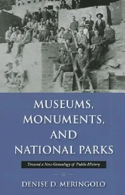 Museums, Monuments, and National Parks: Toward a New Genealogy of Public History by Denise D. Meringolo