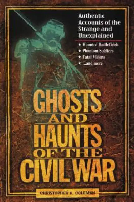 Ghosts and Haunts of the Civil War: Authentic Accounts of the Strange and Unexplained by Christopher Coleman