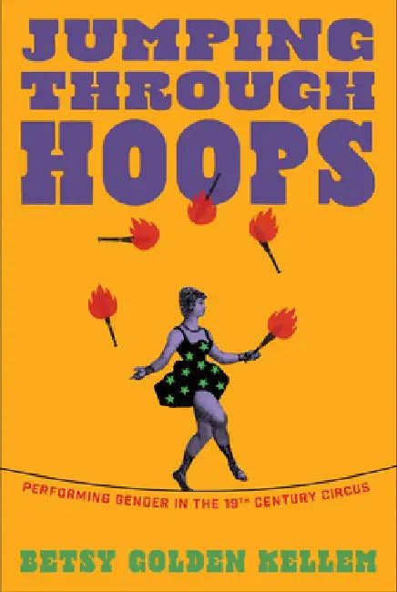 Jumping Through Hoops: Performing Gender in the Nineteenth-Century Circus by Betsy Golden Kellem