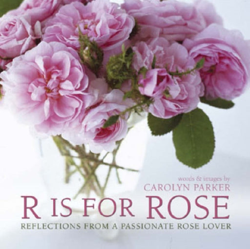 R Is For Rose: Reflections from a Passionate Rose Lover by Carolyn Parker