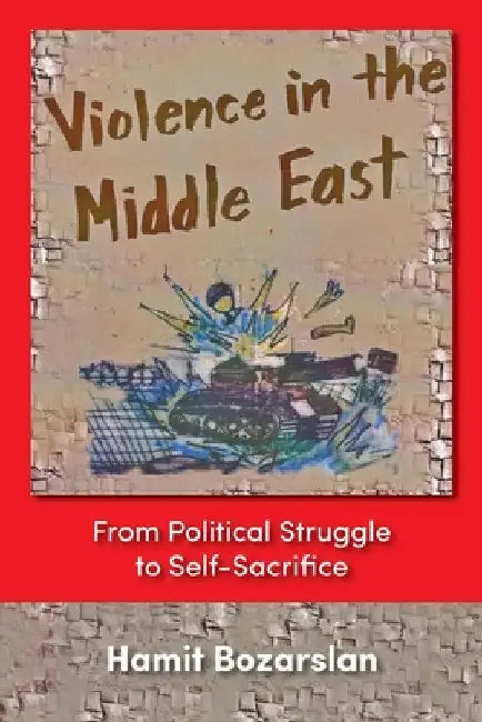 Violence in the Middle East: From Political Struggle to Self-Sacrifice by Hamit Bozarslan