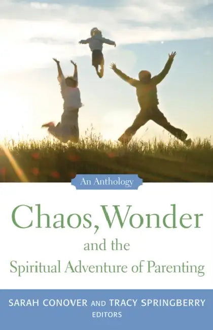 Chaos, Wonder the Spiritual Adventure of Parenting: An Anthology by Sarah Conover, Tracy Springberry