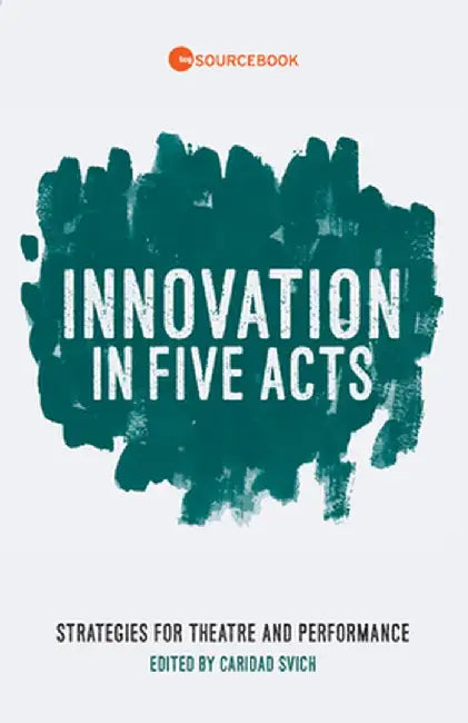 Innovation in Five Acts: Strategies for Theatre and Performance by Caridad Svich