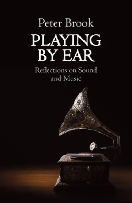 Playing by Ear: Reflections on Sound and Music by Peter Brook