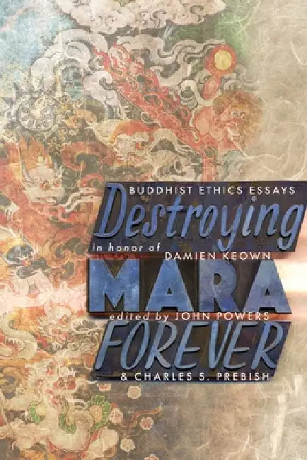 Destroying Mara Forever: Buddhist Ethics Essays in Honor of Damien Keown by John Powers, Charles S. Prebish