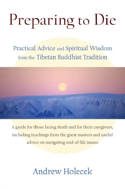 Preparing to Die: Practical Advice and Spiritual Wisdom from the Tibetan Buddhist Tradition by Andrew Holecek