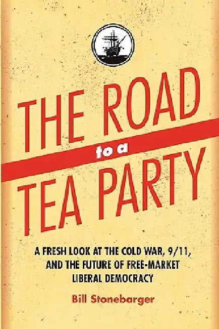The Road to a Tea Party: A Fresh Look at the Cold War, 9/11, and the Future of Free-Market Liberal Democracy by Bill Stonebarger