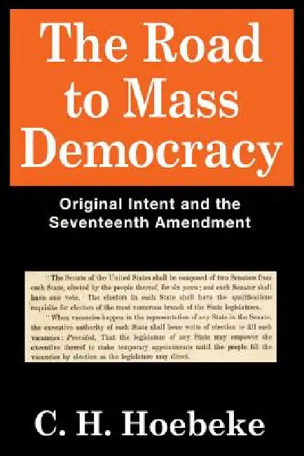The Road to Mass Democracy: Original Intent and the Seventeenth Amendment by C. H. Hoebeke