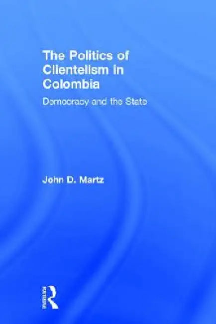 The Politics of Clientelism by John Martz