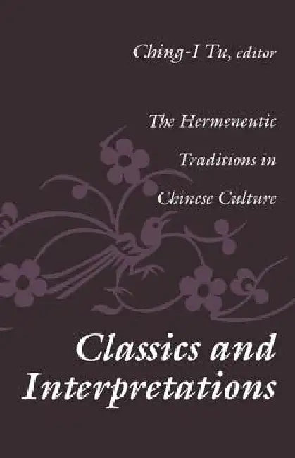 Classics and Interpretations: The Hermeneutic Traditions in Chinese Culture by Ching-I Tu