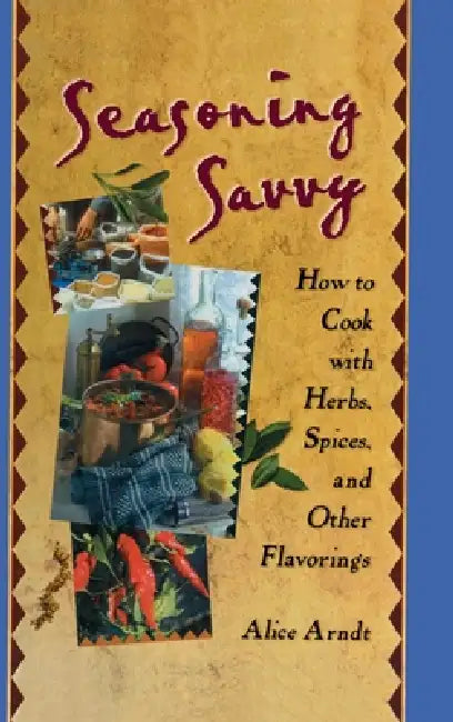 Seasoning Savvy: How to Cook with Herbs, Spices, and Other Flavorings by Alice Arndt