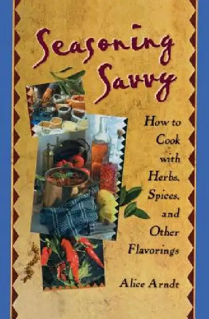 Seasoning Savvy: How to Cook with Herbs, Spices, and Other Flavorings by Alice Arndt