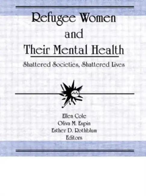 Refugee Women and Their Mental Health: Shattered Societies, Shattered Lives by Ellen Cole