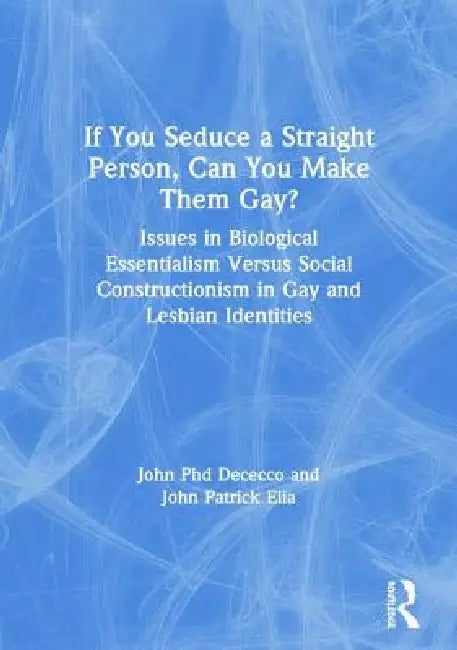 If You Seduce a Straight Person, Can You Make Them Gay?: Issues in Biological Essentialism Versus Social Constructionism in Gay and Lesbian Identities by John Dececco PhD