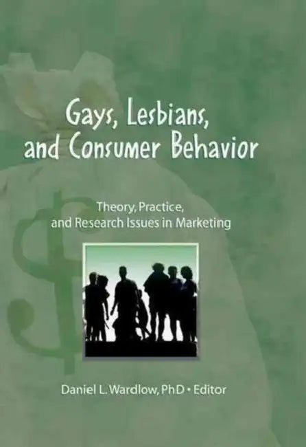 Gays, Lesbians, and Consumer Behavior: Theory, Practice, and Research Issues in Marketing by DanielL. Wardlow