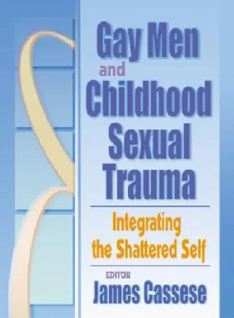 Gay Men and Childhood Sexual Trauma: Integrating the Shattered Self by James Cassese