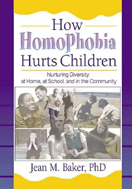 How Homophobia Hurts Children: Nurturing Diversity at Home, at School, and in the Community by Jean M. Baker