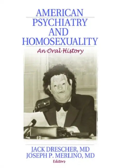 American Psychiatry and Homosexuality: An Oral History by Jack Drescher 