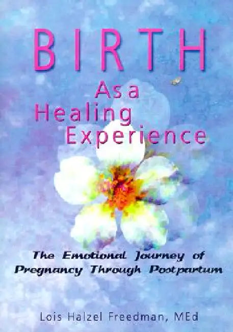 Birth as a Healing Experience: The Emotional Journey of Pregnancy Through Postpartum by Lois Halzel Freedman