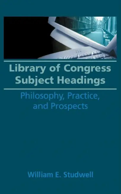 Library of Congress Subject Headings: Philosophy, Practice, and Prospects by William E. Studwell, Ruth C. Carter