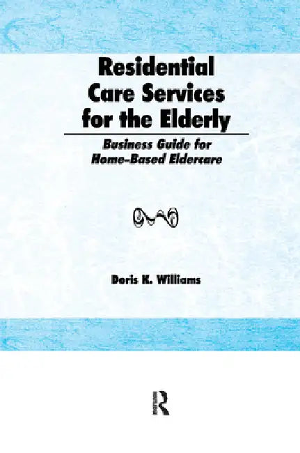 Residential Care Services for the Elderly: Business Guide for Home-Based Eldercare by Doris K. Williams