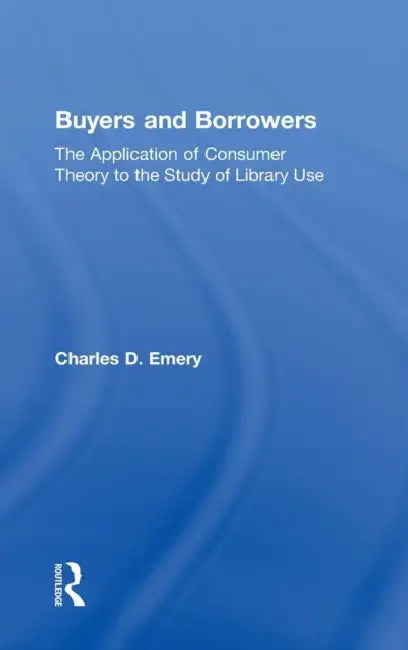 Buyers and Borrowers: The Application of Consumer Theory to the Study of Library Use by Charles D. Emery, Peter Gellatly