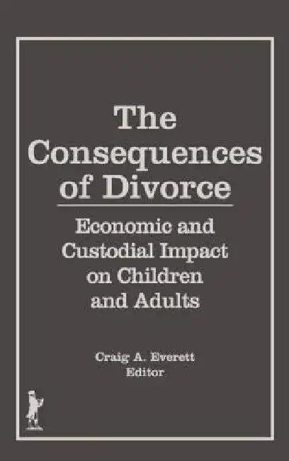 The Consequences of Divorce: Economic and Custodial Impact on Children and Adults by Craig A. Everett