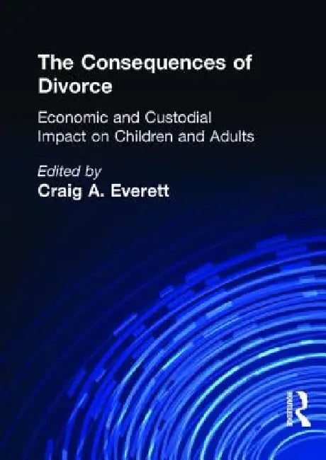 The Consequences of Divorce: Economic and Custodial Impact on Children and Adults by Craig A. Everett