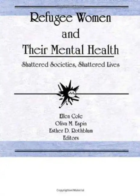 Refugee Women and Their Mental Health: Shattered Societies, Shattered Lives by Ellen Cole