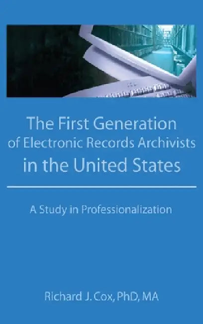 The First Generation of Electronic Records Archivists in the United States: A Study in Professionalization by Richard Cox