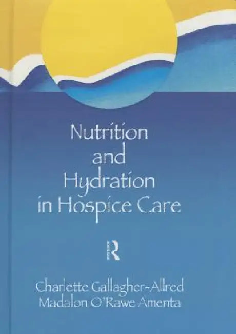 Nutrition and Hydration in Hospice Care: Needs, Strategies, Ethics by Charlette Gallagher-Allred
