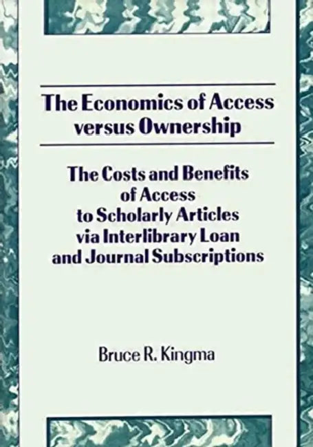 The Economics of Access Versus Ownership: The Costs and Benefits of Access to Scholarly Articles via Interlibrary Loan and Journal Subscriptio by Kingma Bruce