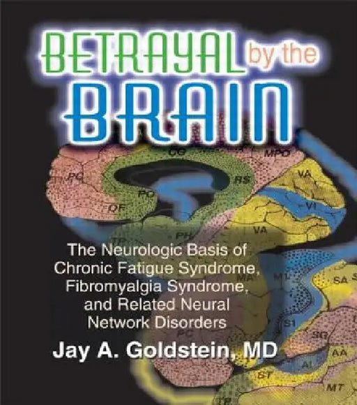 Betrayal by the Brain: The Neurologic Basis of Chronic Fatigue Syndrome, Fibromyalgia Syndrome, and Related Neural Network by Jay Goldstein
