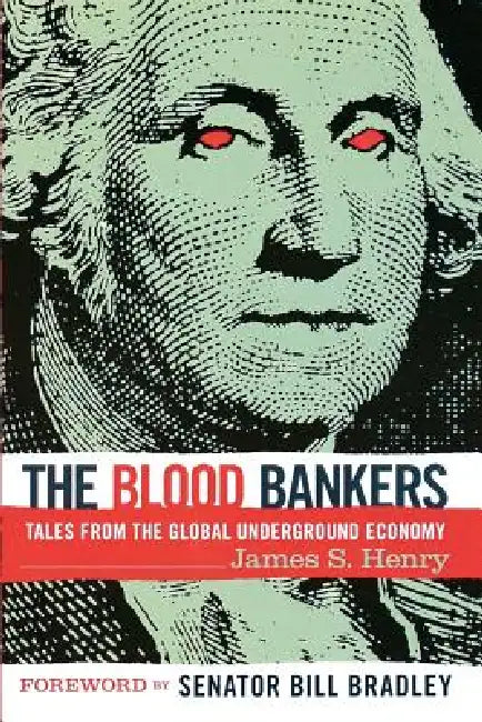The Blood Bankers: Tales from the Global Underground Economy by James S. Henry, Bill Bradley