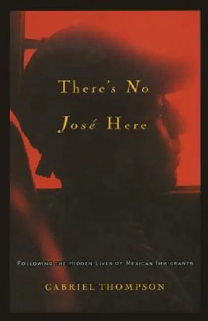 There's No Jose Here: Following the Hidden Lives of Mexican Immigrants by Gabriel Thompson