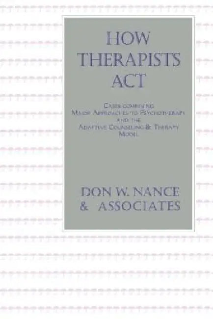 How Therapists Act: Combining Major Approaches To Psychotherapy And The Adaptive Counselling And Therapy Model by Don W. Nance