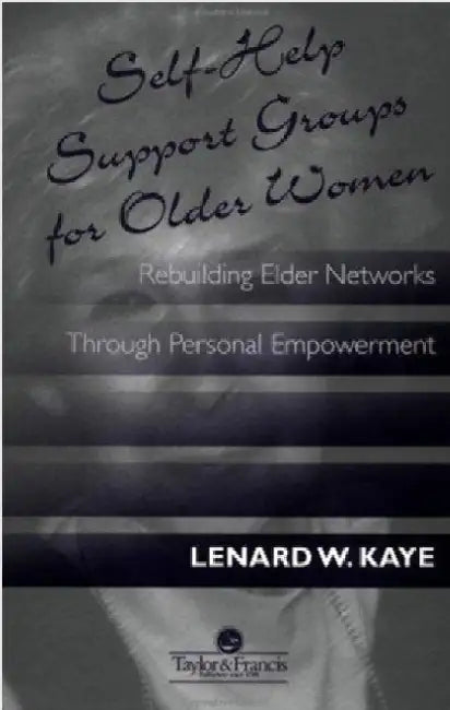 Self-Help Support Groups for Older Women: Rebuilding Elder Networks Through Personal Empowerment by Lenard W. Kaye