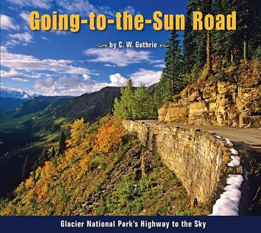 Going-To-The-Sun Road: Glacier National Park's Highway to the Sky by C. W. Guthrie