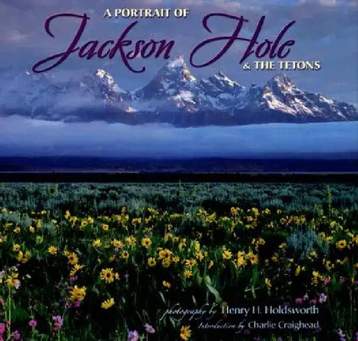 A Portrait of Jackson Hole & the Tetons by Henry H. Holdsworth