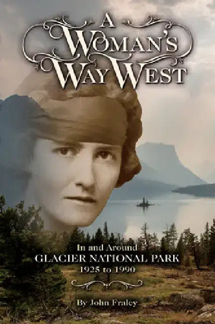 A Woman's Way West: In and Around Glacier National Park, 1925-1990 by John Fraley