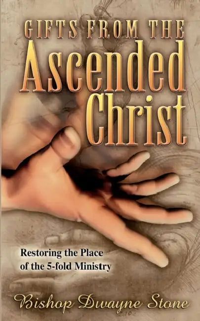 Gifts from the Ascended Christ: Restoring the Place of the Five-Fold Ministry by Bishop Dwayne Stone
