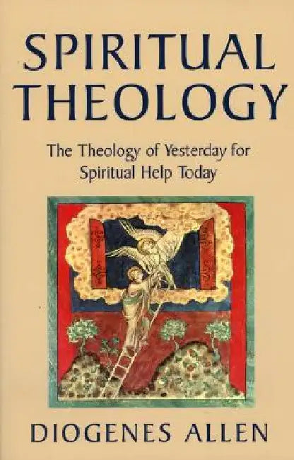 Spiritual Theology: The Theology of Yesterday for Spiritual Help Today by Diogenes Allen