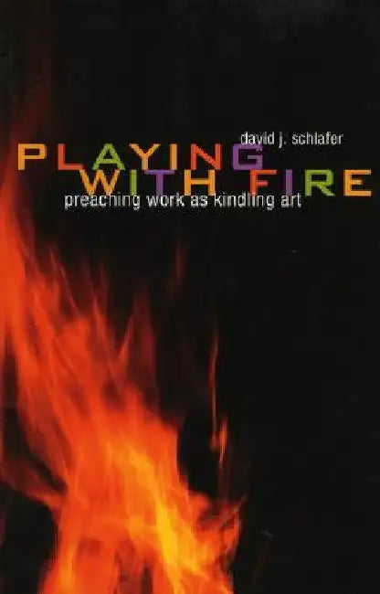 Playing with Fire: Preaching Work as Kindling Art by David J. Schlafer