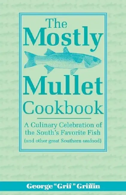 The Mostly Mullet Cookbook: A Culinary Celebration of the South's Favorite Fish (and Other Great Southern Seafood) by George Griffin
