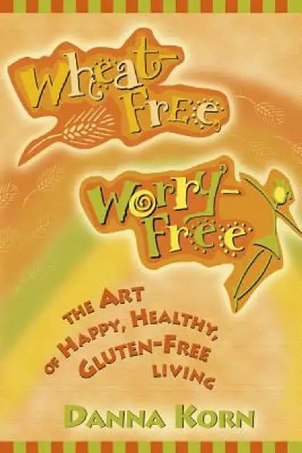 Wheat-Free, Worry-Free: The Art of Happy, Healthy Gluten-Free Living by Danna Korn